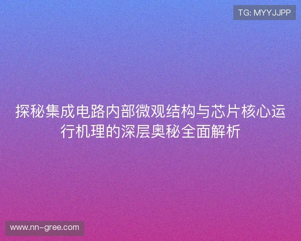 探秘集成电路内部微观结构与芯片核心运行机理的深层奥秘全面解析