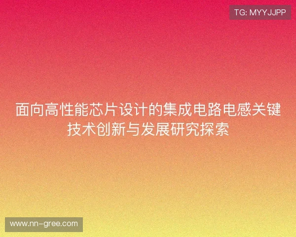 面向高性能芯片设计的集成电路电感关键技术创新与发展研究探索 面向高性能芯片设计的集成电路电感关键技术创新与发展研究探索